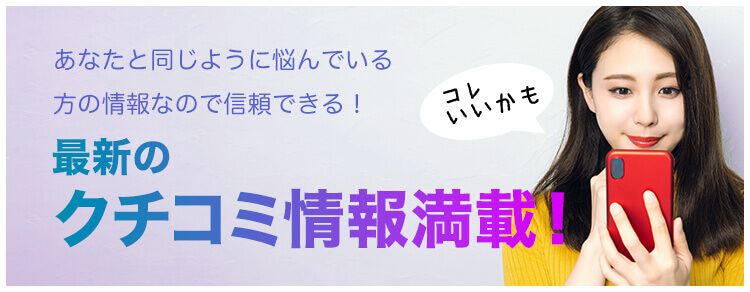 あなたと同じように悩んでいる方の情報なので信頼できる！最新のクチコミ情報満載！